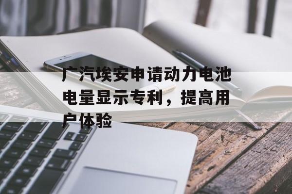 广汽埃安申请动力电池电量显示专利，提高用户体验