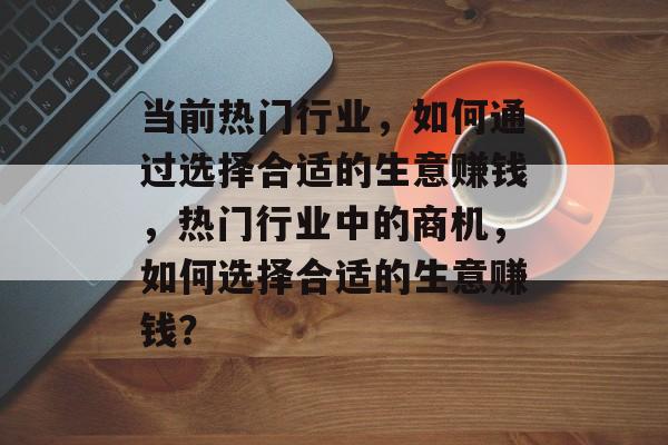 当前热门行业,如何通过选择合适的生意赚钱,热门行业中的商机,如何选择合适的生意赚钱? 当前热门行业,如何通过选择合适的生意赚钱,热门行业中的商机,如何选择合适的生意赚钱?
