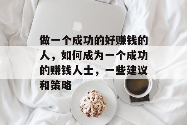 做一个成功的好赚钱的人,如何成为一个成功的赚钱人士,一些建议和策略 做一个成功的好赚钱的人,如何成为一个成功的赚钱人士,一些建议和策略
