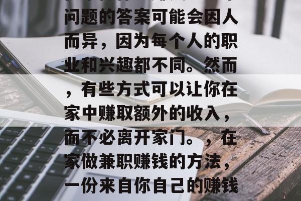 在家做什么赚钱?这个问题的答案可能会因人而异,因为每个人的职业和兴趣都不同。然而,有些方式可以让你在家中赚取额外的收入,而不必离开家门。,在家做兼职赚钱的方法,一份来自你自己的赚钱指南 在家做什么赚钱?这个问题的答案可能会因人而异,因为每个人的职业和兴趣都不同。然而,有些方式可以让你在家中赚取额外的收入,而不必离开家门。,在家做兼职赚钱的方法,一份来自你自己的赚钱指南