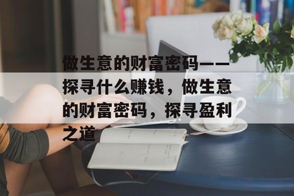 做生意的财富密码——探寻什么赚钱，做生意的财富密码，探寻盈利之道