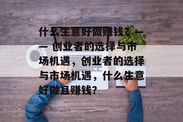 什么生意好做赚钱？—— 创业者的选择与市场机遇，创业者的选择与市场机遇，什么生意好做且赚钱？