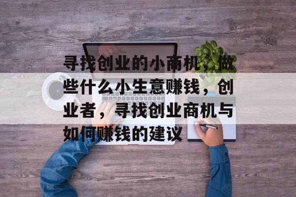 寻找创业的小商机，做些什么小生意赚钱，创业者，寻找创业商机与如何赚钱的建议