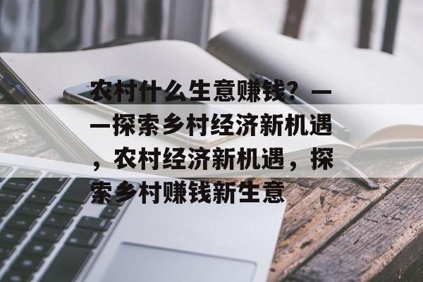 农村什么生意赚钱？——探索乡村经济新机遇，农村经济新机遇，探索乡村赚钱新生意