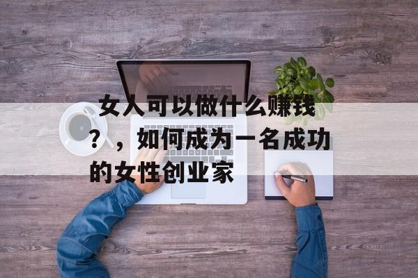  女人可以做什么赚钱？，如何成为一名成功的女性创业家