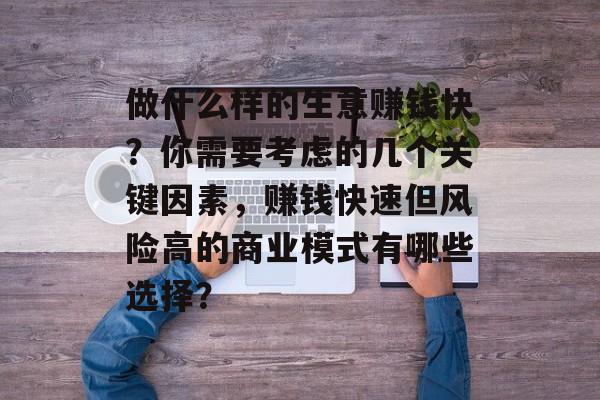 做什么样的生意赚钱快?你需要考虑的几个关键因素,赚钱快速但风险高的商业模式有哪些选择? 做什么样的生意赚钱快?你需要考虑的几个关键因素,赚钱快速但风险高的商业模式有哪些选择?