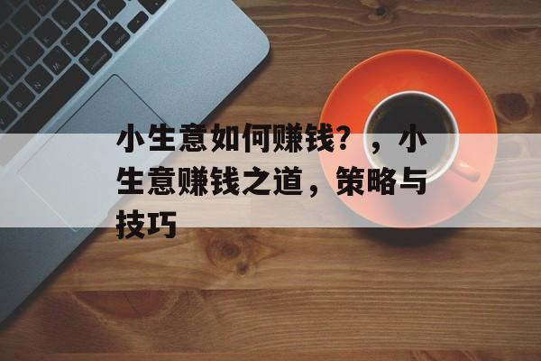 小生意如何赚钱?,小生意赚钱之道,策略与技巧 小生意如何赚钱?,小生意赚钱之道,策略与技巧