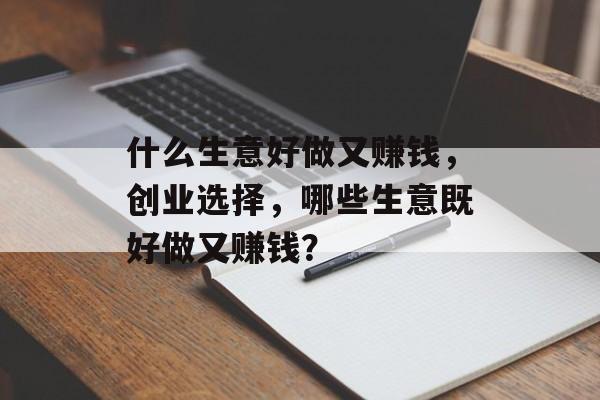 什么生意好做又赚钱,创业选择,哪些生意既好做又赚钱? 什么生意好做又赚钱,创业选择,哪些生意既好做又赚钱?