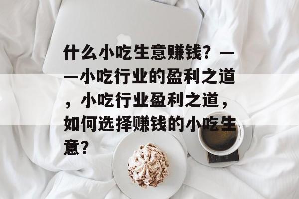 什么小吃生意赚钱?——小吃行业的盈利之道,小吃行业盈利之道,如何选择赚钱的小吃生意? 什么小吃生意赚钱?——小吃行业的盈利之道,小吃行业盈利之道,如何选择赚钱的小吃生意?