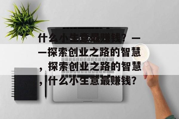 什么小生意最赚钱?——探索创业之路的智慧,探索创业之路的智慧,什么小生意最赚钱? 什么小生意最赚钱?——探索创业之路的智慧,探索创业之路的智慧,什么小生意最赚钱?