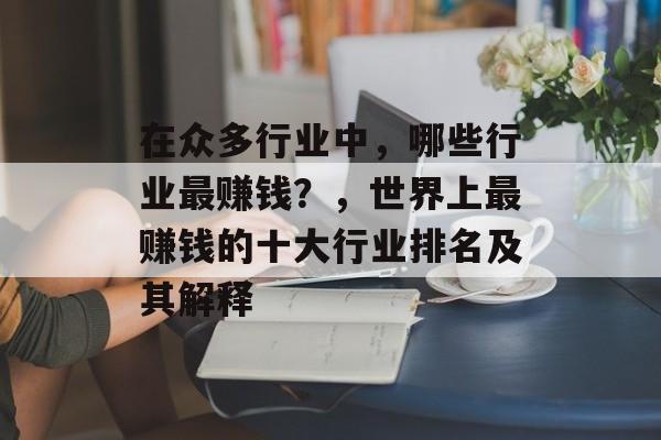 在众多行业中,哪些行业最赚钱?,世界上最赚钱的十大行业排名及其解释 在众多行业中,哪些行业最赚钱?,世界上最赚钱的十大行业排名及其解释