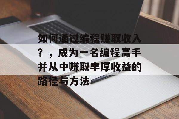 如何通过编程赚取收入?,成为一名编程高手并从中赚取丰厚收益的路径与方法 如何通过编程赚取收入?,成为一名编程高手并从中赚取丰厚收益的路径与方法