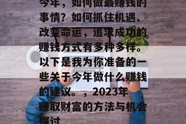 今年,如何做最赚钱的事情?如何抓住机遇、改变命运,追求成功的赚钱方式有多种多样。以下是我为你准备的一些关于今年做什么赚钱的建议。,2023年赚取财富的方法与机会探讨 今年,如何做最赚钱的事情?如何抓住机遇、改变命运,追求成功的赚钱方式有多种多样。以下是我为你准备的一些关于今年做什么赚钱的建议。,2023年赚取财富的方法与机会探讨