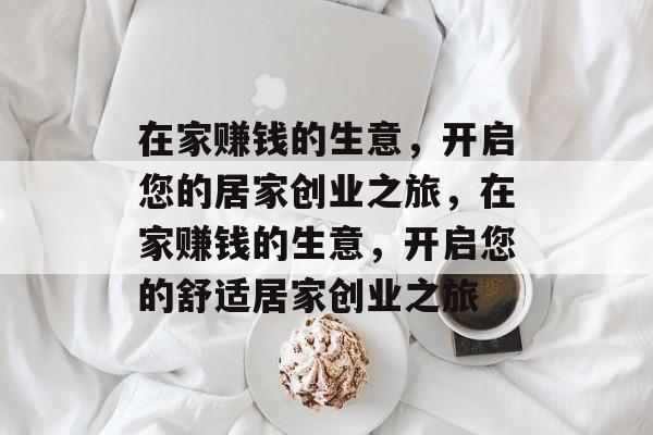 在家赚钱的生意,开启您的居家创业之旅,在家赚钱的生意,开启您的舒适居家创业之旅 在家赚钱的生意,开启您的居家创业之旅,在家赚钱的生意,开启您的舒适居家创业之旅
