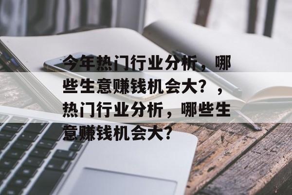 今年热门行业分析,哪些生意赚钱机会大?,热门行业分析,哪些生意赚钱机会大? 今年热门行业分析,哪些生意赚钱机会大?,热门行业分析,哪些生意赚钱机会大?