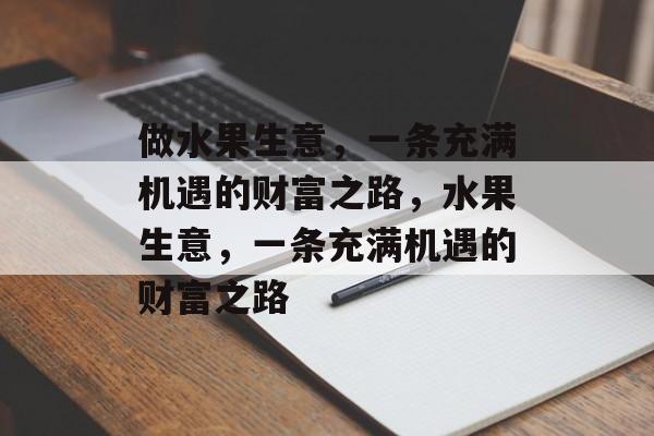 做水果生意,一条充满机遇的财富之路,水果生意,一条充满机遇的财富之路 做水果生意,一条充满机遇的财富之路,水果生意,一条充满机遇的财富之路
