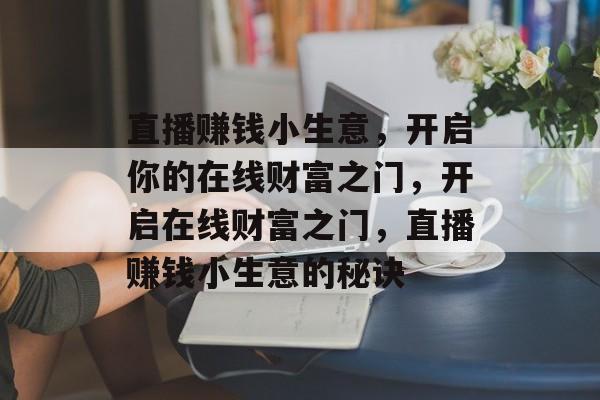 直播赚钱小生意,开启你的在线财富之门,开启在线财富之门,直播赚钱小生意的秘诀 直播赚钱小生意,开启你的在线财富之门,开启在线财富之门,直播赚钱小生意的秘诀