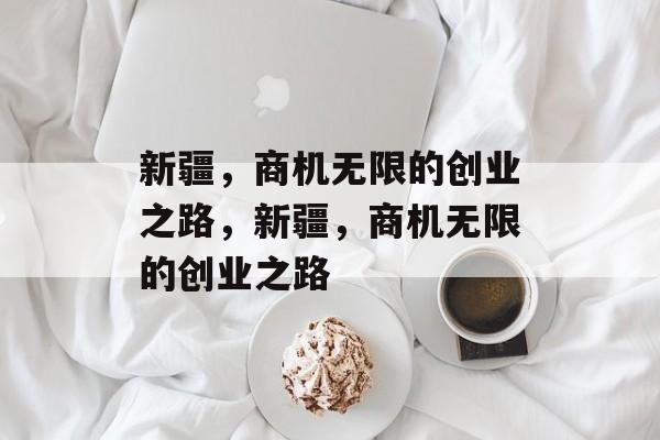 新疆，商机无限的创业之路，新疆，商机无限的创业之路
