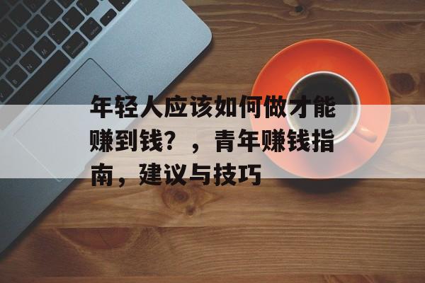 年轻人应该如何做才能赚到钱?,青年赚钱指南,建议与技巧 年轻人应该如何做才能赚到钱?,青年赚钱指南,建议与技巧