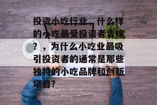 投资小吃行业,什么样的小吃最受投资者青睐?,为什么小吃业最吸引投资者的通常是那些独特的小吃品牌和创新项目? 投资小吃行业,什么样的小吃最受投资者青睐?,为什么小吃业最吸引投资者的通常是那些独特的小吃品牌和创新项目?