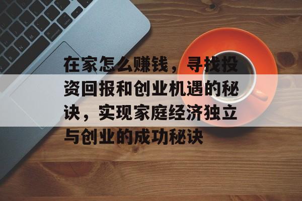 在家怎么赚钱，寻找投资回报和创业机遇的秘诀，实现家庭经济独立与创业的成功秘诀
