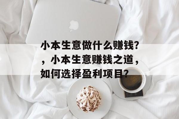 小本生意做什么赚钱?,小本生意赚钱之道,如何选择盈利项目? 小本生意做什么赚钱?,小本生意赚钱之道,如何选择盈利项目?