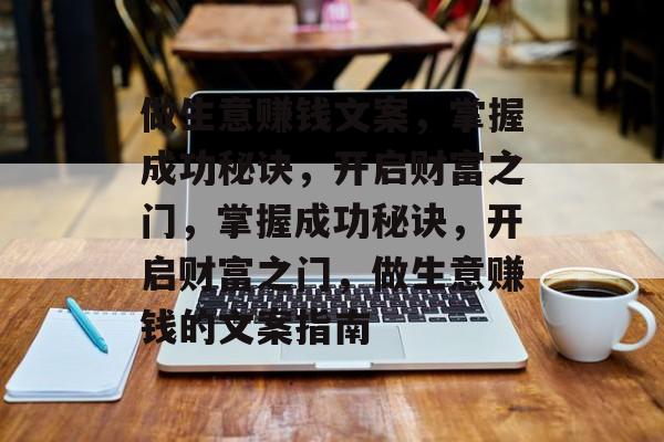 做生意赚钱文案,掌握成功秘诀,开启财富之门,掌握成功秘诀,开启财富之门,做生意赚钱的文案指南 做生意赚钱文案,掌握成功秘诀,开启财富之门,掌握成功秘诀,开启财富之门,做生意赚钱的文案指南
