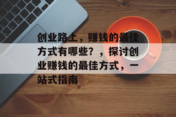 创业路上，赚钱的最佳方式有哪些？，探讨创业赚钱的最佳方式，一站式指南