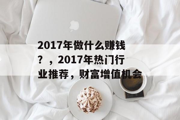 2017年做什么赚钱？，2017年热门行业推荐，财富增值机会
