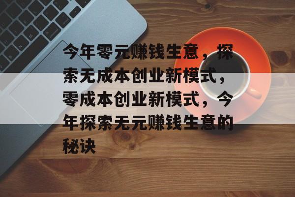 今年零元赚钱生意，探索无成本创业新模式，零成本创业新模式，今年探索无元赚钱生意的秘诀