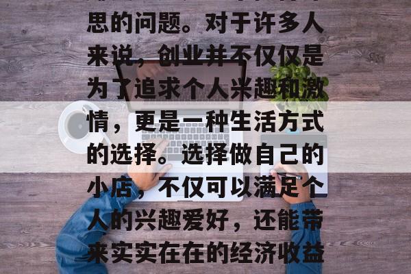 自己的小店可以做什么赚钱?这是一个值得深思的问题。对于许多人来说,创业并不仅仅是为了追求个人兴趣和激情,更是一种生活方式的选择。选择做自己的小店,不仅可以满足个人的兴趣爱好,还能带来实实在在的经济收益。,自创小店,创业的多元选择与经济回报 自己的小店可以做什么赚钱?这是一个值得深思的问题。对于许多人来说,创业并不仅仅是为了追求个人兴趣和激情,更是一种生活方式的选择。选择做自己的小店,不仅可以满足个人的兴趣爱好,还能带来实实在在的经济收益。,自创小店,创业的多元选择与经济回报