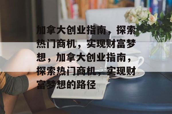 加拿大创业指南,探索热门商机,实现财富梦想,加拿大创业指南,探索热门商机,实现财富梦想的路径 加拿大创业指南,探索热门商机,实现财富梦想,加拿大创业指南,探索热门商机,实现财富梦想的路径