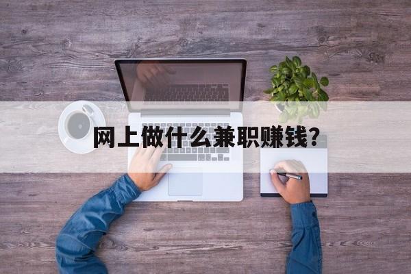 网上做什么兼职赚钱? 网上做什么兼职赚钱?