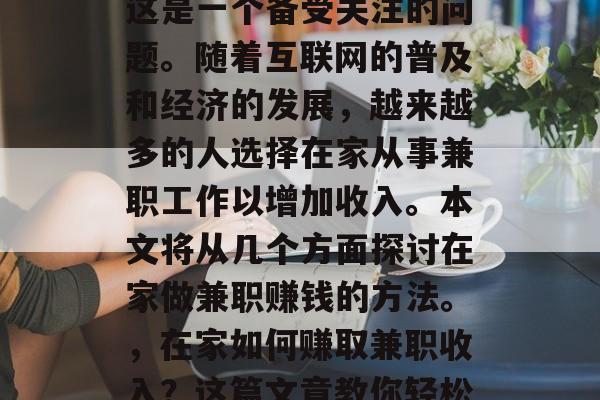 在家做什么兼职赚钱?这是一个备受关注的问题。随着互联网的普及和经济的发展,越来越多的人选择在家从事兼职工作以增加收入。本文将从几个方面探讨在家做兼职赚钱的方法。,在家如何赚取兼职收入?这篇文章教你轻松赚取额外收入 在家做什么兼职赚钱?这是一个备受关注的问题。随着互联网的普及和经济的发展,越来越多的人选择在家从事兼职工作以增加收入。本文将从几个方面探讨在家做兼职赚钱的方法。,在家如何赚取兼职收入?这篇文章教你轻松赚取额外收入