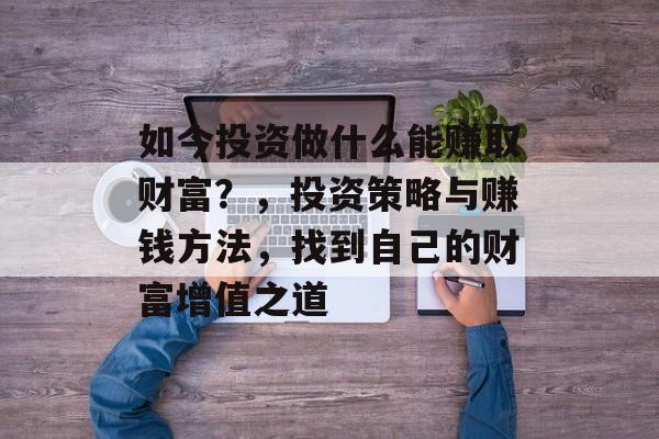 如今投资做什么能赚取财富?,投资策略与赚钱方法,找到自己的财富增值之道 如今投资做什么能赚取财富?,投资策略与赚钱方法,找到自己的财富增值之道