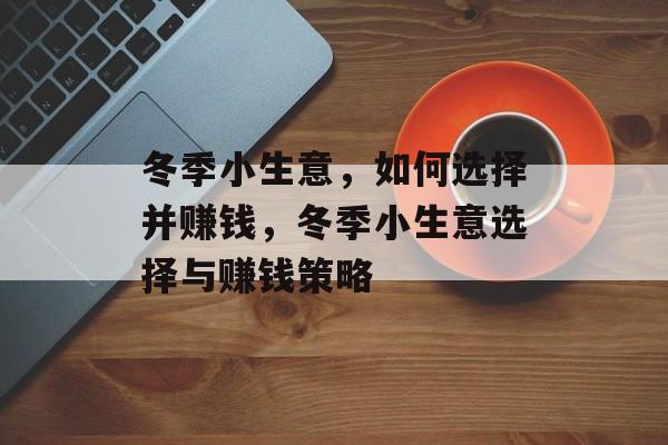 冬季小生意,如何选择并赚钱,冬季小生意选择与赚钱策略 冬季小生意,如何选择并赚钱,冬季小生意选择与赚钱策略