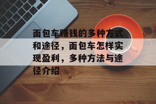 面包车赚钱的多种方式和途径,面包车怎样实现盈利,多种方法与途径介绍 面包车赚钱的多种方式和途径,面包车怎样实现盈利,多种方法与途径介绍