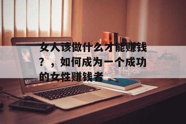 女人该做什么才能赚钱？，如何成为一个成功的女性赚钱者