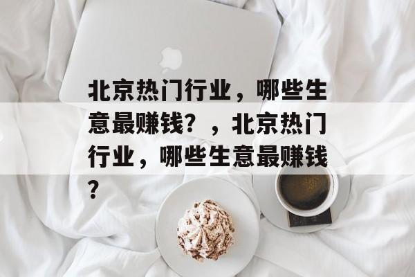 北京热门行业,哪些生意最赚钱?,北京热门行业,哪些生意最赚钱? 北京热门行业,哪些生意最赚钱?,北京热门行业,哪些生意最赚钱?