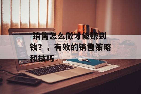 销售怎么做才能赚到钱?,有效的销售策略和技巧  销售怎么做才能赚到钱?,有效的销售策略和技巧