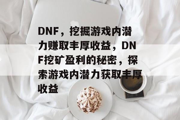 DNF,挖掘游戏内潜力赚取丰厚收益,DNF挖矿盈利的秘密,探索游戏内潜力获取丰厚收益 DNF,挖掘游戏内潜力赚取丰厚收益,DNF挖矿盈利的秘密,探索游戏内潜力获取丰厚收益