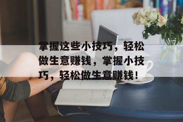 掌握这些小技巧,轻松做生意赚钱,掌握小技巧,轻松做生意赚钱! 掌握这些小技巧,轻松做生意赚钱,掌握小技巧,轻松做生意赚钱!