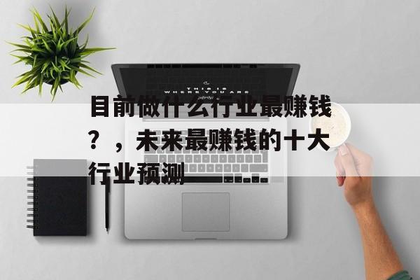 目前做什么行业最赚钱?,未来最赚钱的十大行业预测 目前做什么行业最赚钱?,未来最赚钱的十大行业预测