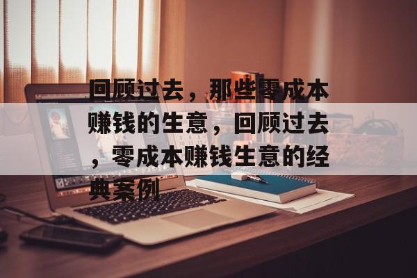 回顾过去,那些零成本赚钱的生意,回顾过去,零成本赚钱生意的经典案例 回顾过去,那些零成本赚钱的生意,回顾过去,零成本赚钱生意的经典案例