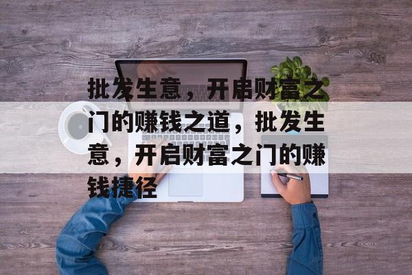 批发生意,开启财富之门的赚钱之道,批发生意,开启财富之门的赚钱捷径 批发生意,开启财富之门的赚钱之道,批发生意,开启财富之门的赚钱捷径
