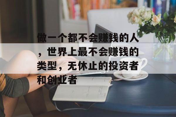 做一个都不会赚钱的人,世界上最不会赚钱的类型,无休止的投资者和创业者 做一个都不会赚钱的人,世界上最不会赚钱的类型,无休止的投资者和创业者