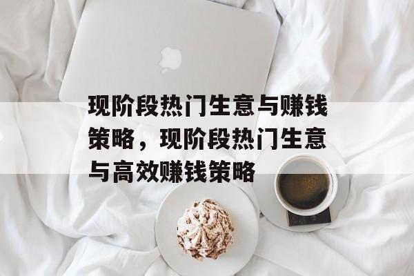 现阶段热门生意与赚钱策略,现阶段热门生意与高效赚钱策略 现阶段热门生意与赚钱策略,现阶段热门生意与高效赚钱策略