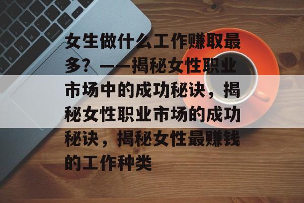 女生做什么工作赚取最多?——揭秘女性职业市场中的成功秘诀,揭秘女性职业市场的成功秘诀,揭秘女性最赚钱的工作种类 女生做什么工作赚取最多?——揭秘女性职业市场中的成功秘诀,揭秘女性职业市场的成功秘诀,揭秘女性最赚钱的工作种类