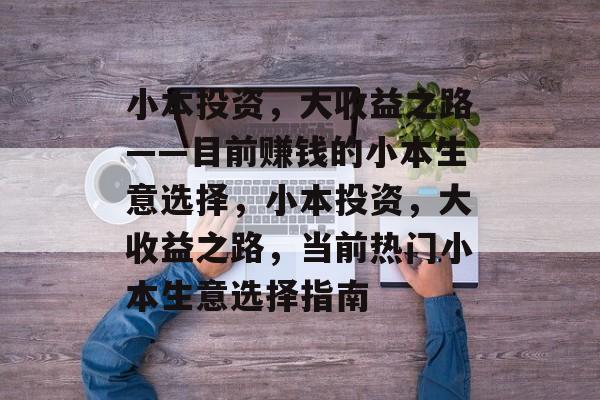 小本投资,大收益之路——目前赚钱的小本生意选择,小本投资,大收益之路,当前热门小本生意选择指南 小本投资,大收益之路——目前赚钱的小本生意选择,小本投资,大收益之路,当前热门小本生意选择指南