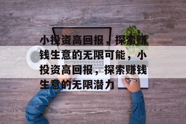 小投资高回报，探索赚钱生意的无限可能，小投资高回报，探索赚钱生意的无限潜力